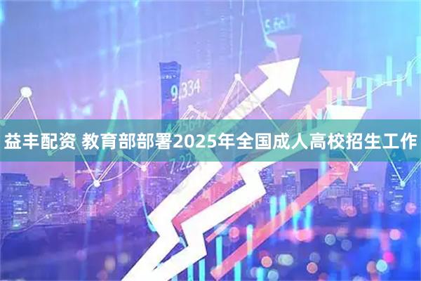 益丰配资 教育部部署2025年全国成人高校招生工作