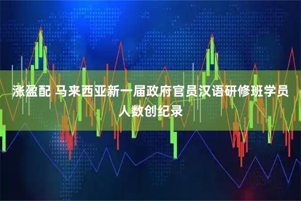 涨盈配 马来西亚新一届政府官员汉语研修班学员人数创纪录