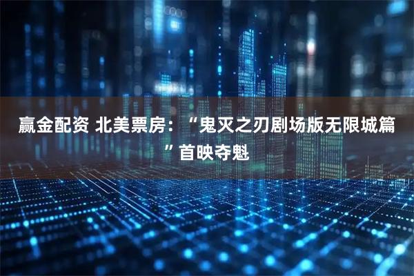 赢金配资 北美票房：“鬼灭之刃剧场版无限城篇”首映夺魁