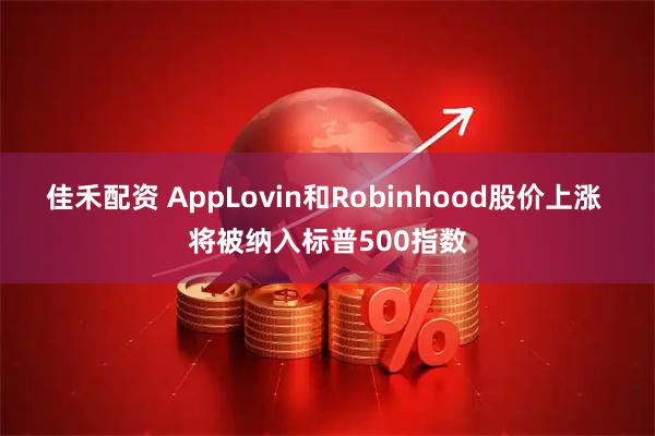 佳禾配资 AppLovin和Robinhood股价上涨 将被纳入标普500指数