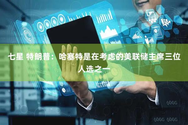 七星 特朗普：哈塞特是在考虑的美联储主席三位人选之一