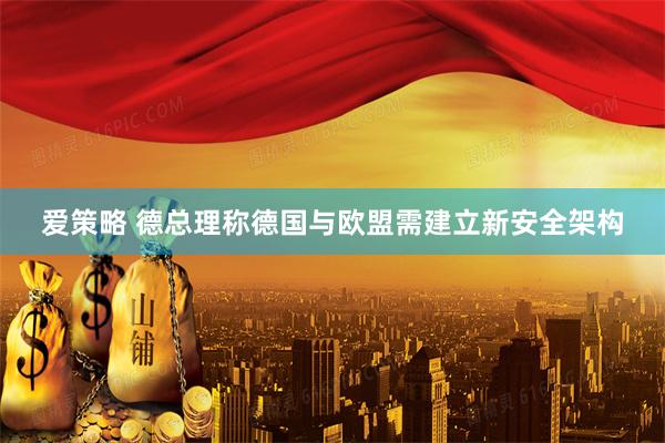 爱策略 德总理称德国与欧盟需建立新安全架构