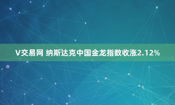 V交易网 纳斯达克中国金龙指数收涨2.12%