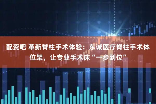 配资吧 革新脊柱手术体验：东诚医疗脊柱手术体位架，让专业手术床“一步到位”