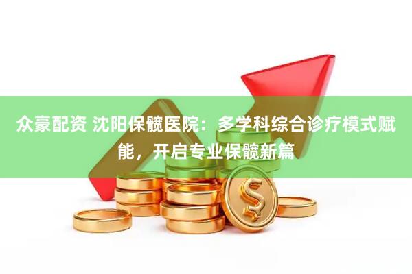 众豪配资 沈阳保髋医院：多学科综合诊疗模式赋能，开启专业保髋新篇