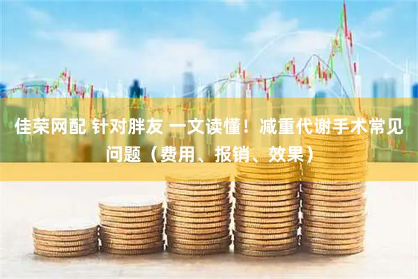 佳荣网配 针对胖友 一文读懂！减重代谢手术常见问题（费用、报销、效果）