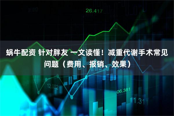 蜗牛配资 针对胖友 一文读懂！减重代谢手术常见问题（费用、报销、效果）