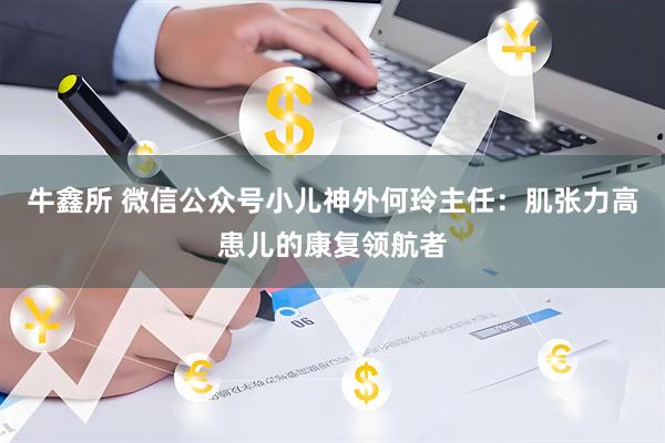 牛鑫所 微信公众号小儿神外何玲主任：肌张力高患儿的康复领航者