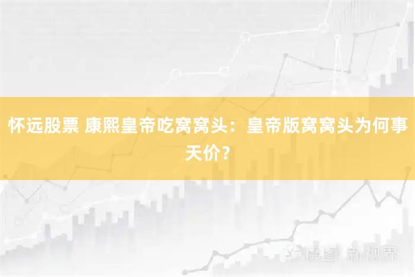 怀远股票 康熙皇帝吃窝窝头：皇帝版窝窝头为何事天价？