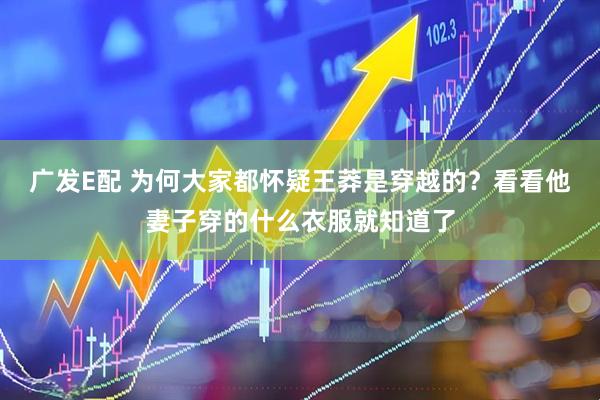 广发E配 为何大家都怀疑王莽是穿越的？看看他妻子穿的什么衣服就知道了