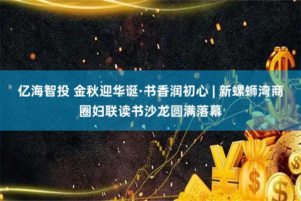 亿海智投 金秋迎华诞·书香润初心 | 新螺蛳湾商圈妇联读书沙龙圆满落幕