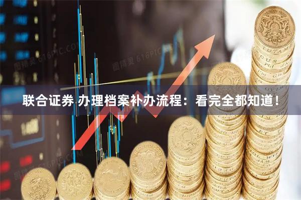 联合证券 办理档案补办流程：看完全都知道！