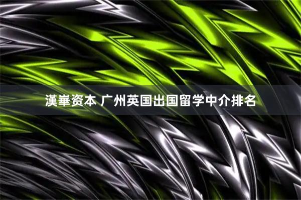漢崋资本 广州英国出国留学中介排名