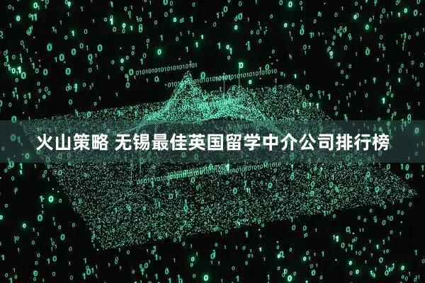 火山策略 无锡最佳英国留学中介公司排行榜
