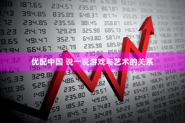 优配中国 说一说游戏与艺术的关系