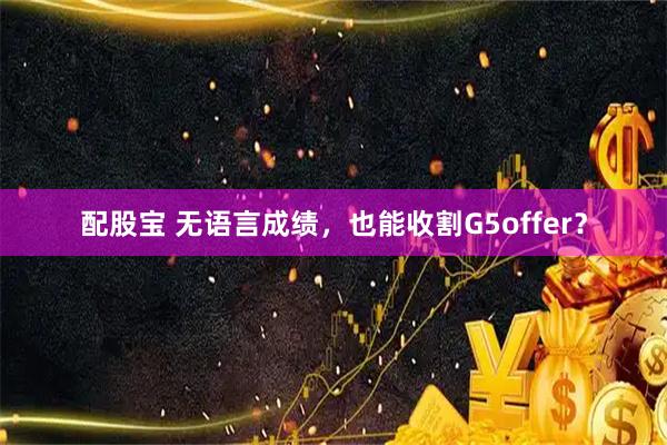 配股宝 无语言成绩，也能收割G5offer？