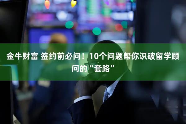 金牛财富 签约前必问！10个问题帮你识破留学顾问的“套路”