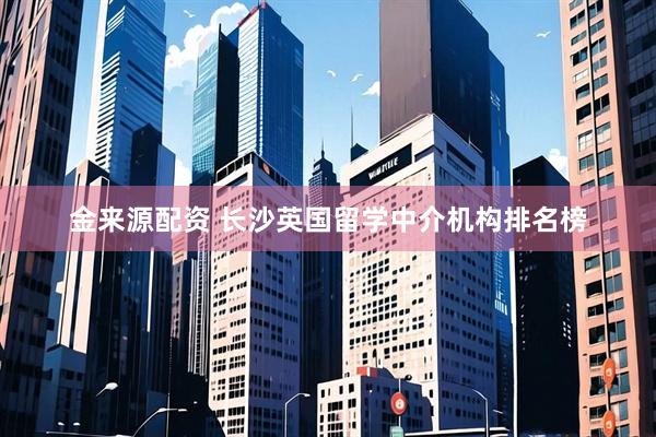 金来源配资 长沙英国留学中介机构排名榜