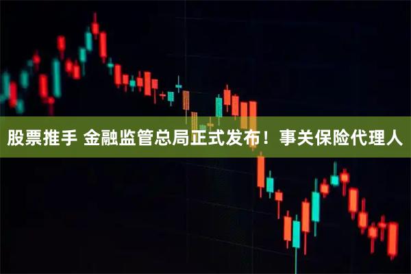 股票推手 金融监管总局正式发布！事关保险代理人
