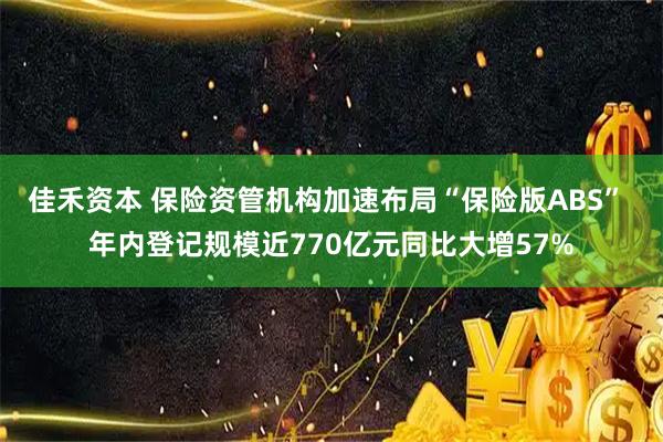 佳禾资本 保险资管机构加速布局“保险版ABS” 年内登记规模近770亿元同比大增57%