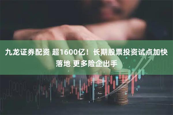 九龙证券配资 超1600亿！长期股票投资试点加快落地 更多险企出手