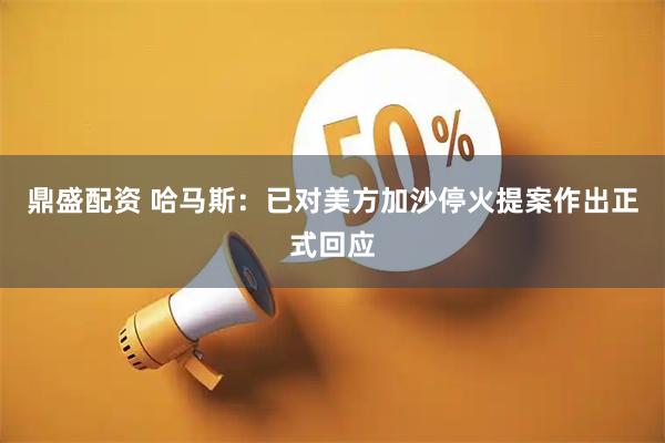 鼎盛配资 哈马斯：已对美方加沙停火提案作出正式回应