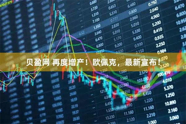 贝盈网 再度增产！欧佩克，最新宣布！
