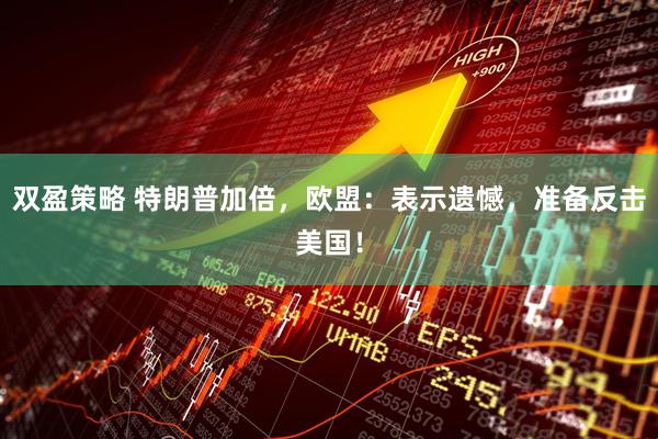 双盈策略 特朗普加倍，欧盟：表示遗憾，准备反击美国！