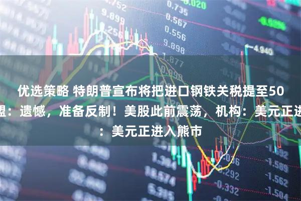 优选策略 特朗普宣布将把进口钢铁关税提至50%，欧盟：遗憾，准备反制！美股此前震荡，机构：美元正进入熊市