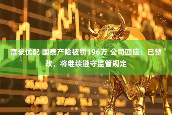 富豪优配 国泰产险被罚196万 公司回应：已整改，将继续遵守监管规定