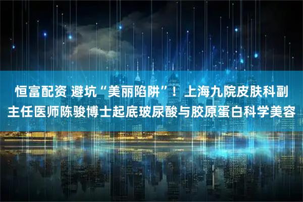 恒富配资 避坑“美丽陷阱”！上海九院皮肤科副主任医师陈骏博士起底玻尿酸与胶原蛋白科学美容