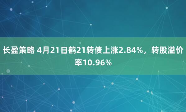 长盈策略 4月21日鹤21转债上涨2.84%，转股溢价率10.96%