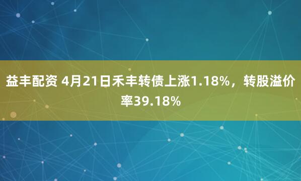 益丰配资 4月21日禾丰转债上涨1.18%，转股溢价率39.18%