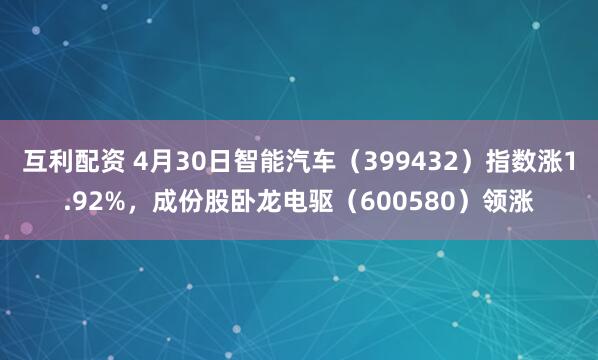 互利配资 4月30日智能汽车（399432）指数涨1.92%，成份股卧龙电驱（600580）领涨