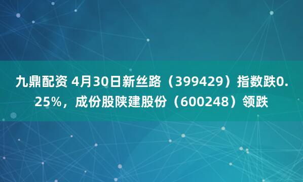 九鼎配资 4月30日新丝路（399429）指数跌0.25%，成份股陕建股份（600248）领跌