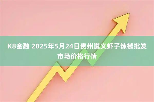 K8金融 2025年5月24日贵州遵义虾子辣椒批发市场价格行情