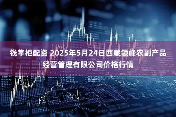 钱掌柜配资 2025年5月24日西藏领峰农副产品经营管理有限公司价格行情