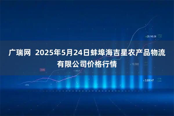 广瑞网  2025年5月24日蚌埠海吉星农产品物流有限公司价格行情