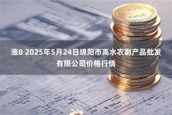 涨8 2025年5月24日绵阳市高水农副产品批发有限公司价格行情