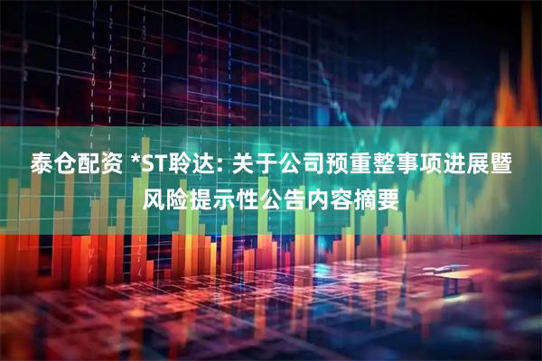 泰仓配资 *ST聆达: 关于公司预重整事项进展暨风险提示性公告内容摘要