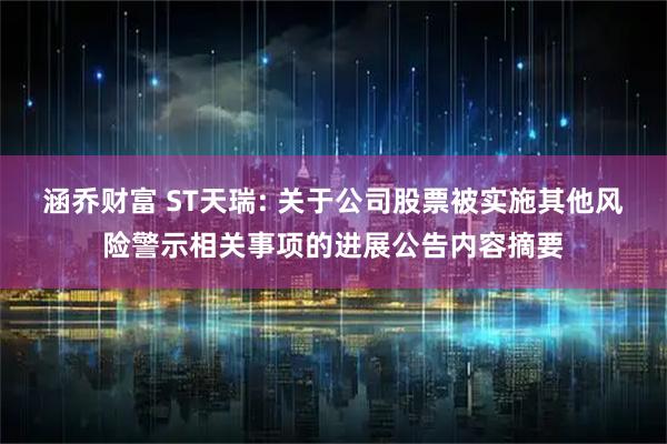 涵乔财富 ST天瑞: 关于公司股票被实施其他风险警示相关事项的进展公告内容摘要