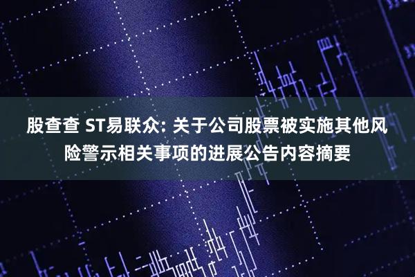 股查查 ST易联众: 关于公司股票被实施其他风险警示相关事项的进展公告内容摘要