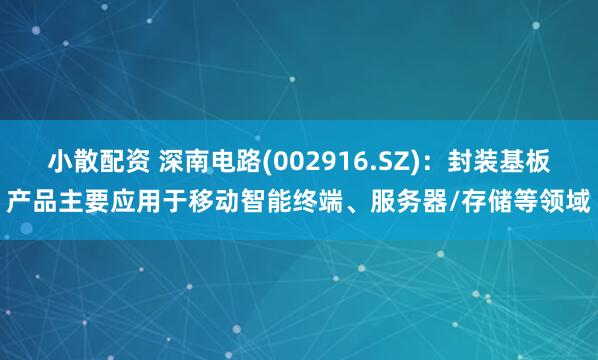 小散配资 深南电路(002916.SZ)：封装基板产品主要应用于移动智能终端、服务器/存储等领域