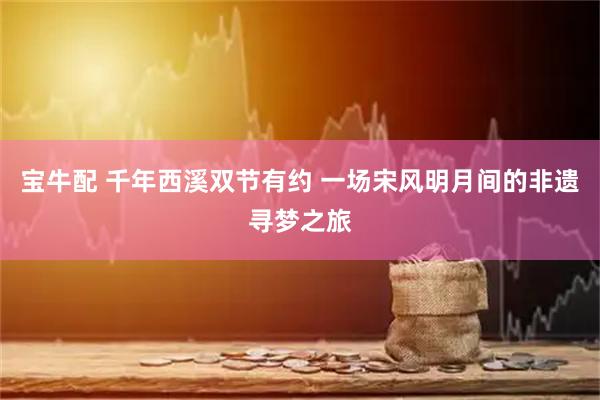 宝牛配 千年西溪双节有约 一场宋风明月间的非遗寻梦之旅