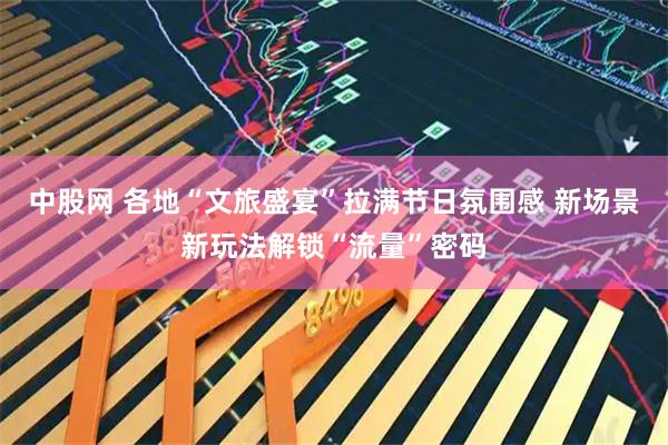 中股网 各地“文旅盛宴”拉满节日氛围感 新场景新玩法解锁“流量”密码