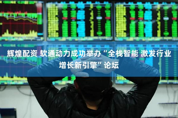 辉煌配资 软通动力成功举办“全栈智能 激发行业增长新引擎”论坛