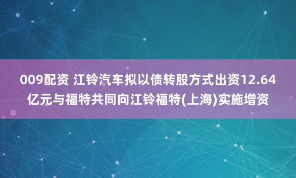 009配资 江铃汽车拟以债转股方式出资12.64亿元与福特共同向江铃福特(上海)实施增资