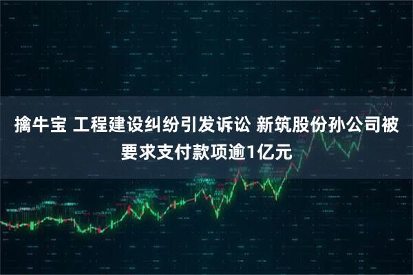 擒牛宝 工程建设纠纷引发诉讼 新筑股份孙公司被要求支付款项逾1亿元