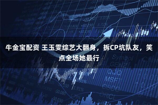 牛金宝配资 王玉雯综艺大翻身，拆CP坑队友，笑点全场她最行