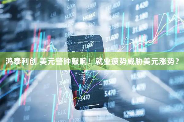 鸿泰利创 美元警钟敲响！就业疲势威胁美元涨势？